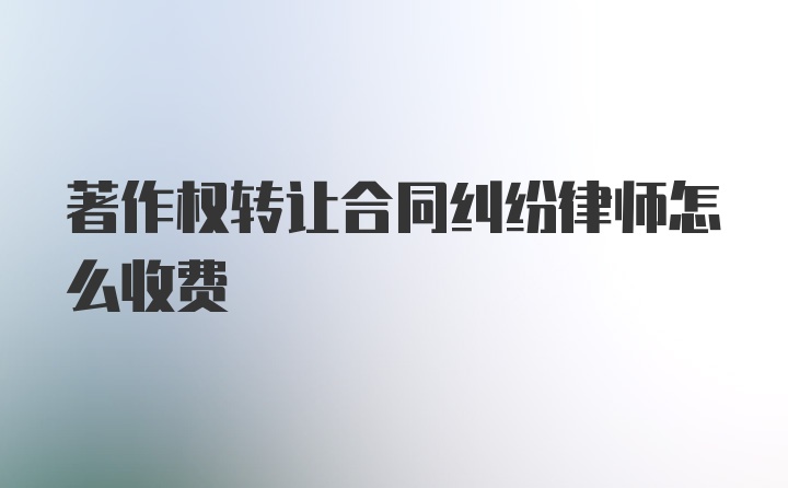 著作权转让合同纠纷律师怎么收费