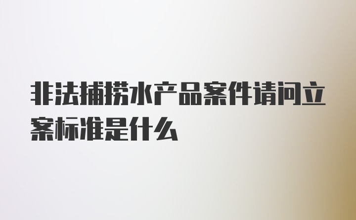 非法捕捞水产品案件请问立案标准是什么