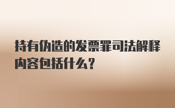 持有伪造的发票罪司法解释内容包括什么？