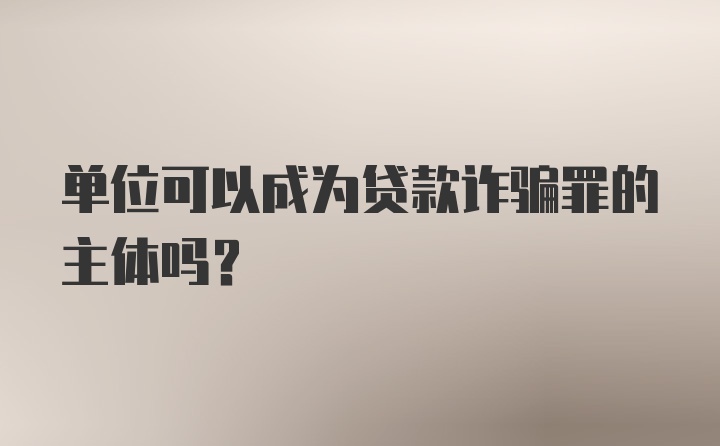 单位可以成为贷款诈骗罪的主体吗?