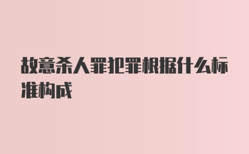 故意杀人罪犯罪根据什么标准构成