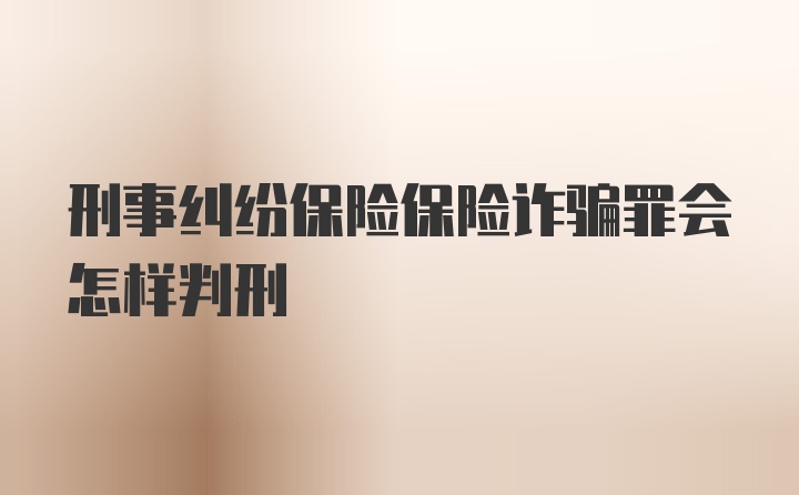 刑事纠纷保险保险诈骗罪会怎样判刑