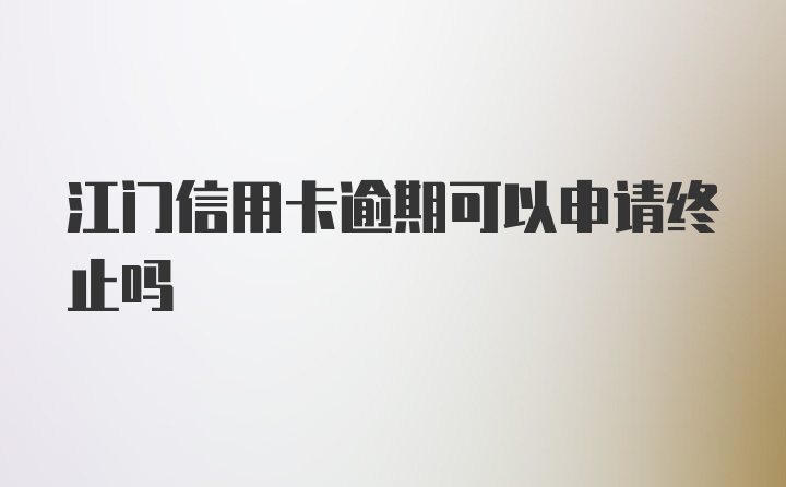 江门信用卡逾期可以申请终止吗