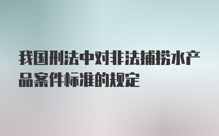 我国刑法中对非法捕捞水产品案件标准的规定