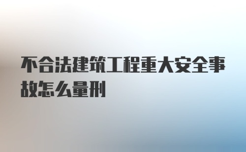 不合法建筑工程重大安全事故怎么量刑