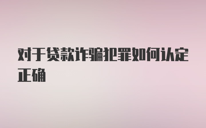 对于贷款诈骗犯罪如何认定正确