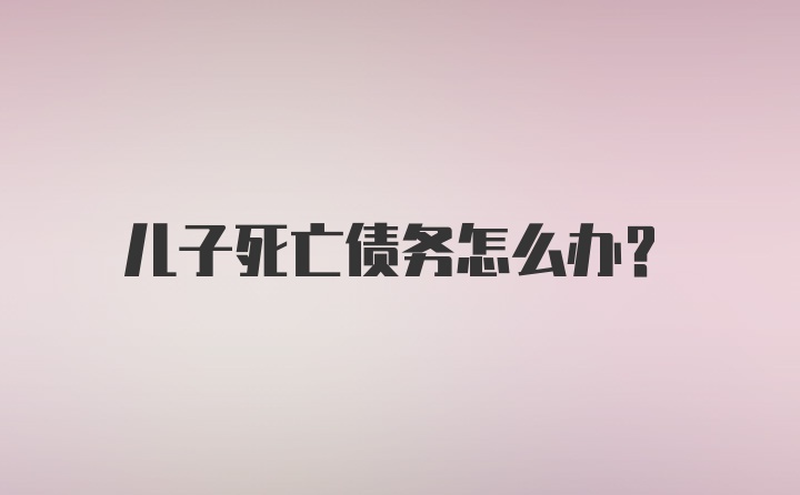 儿子死亡债务怎么办?