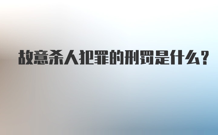 故意杀人犯罪的刑罚是什么？