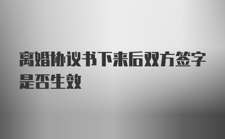 离婚协议书下来后双方签字是否生效