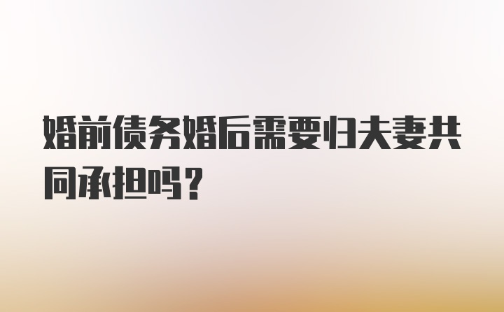 婚前债务婚后需要归夫妻共同承担吗？