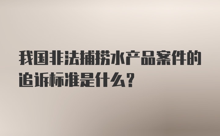 我国非法捕捞水产品案件的追诉标准是什么？