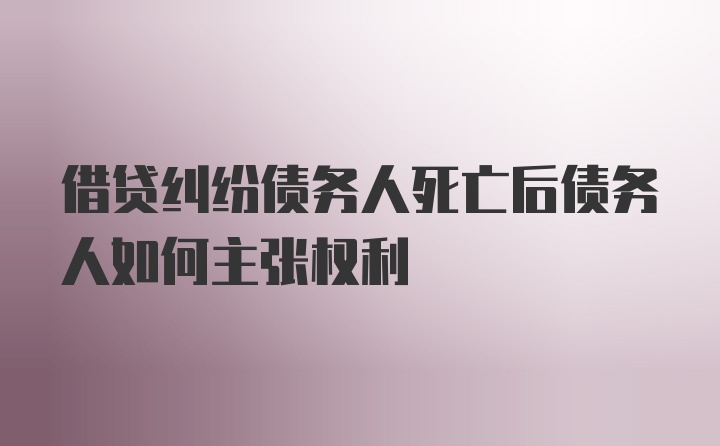 借贷纠纷债务人死亡后债务人如何主张权利