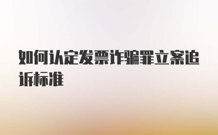 如何认定发票诈骗罪立案追诉标准