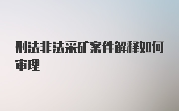 刑法非法采矿案件解释如何审理