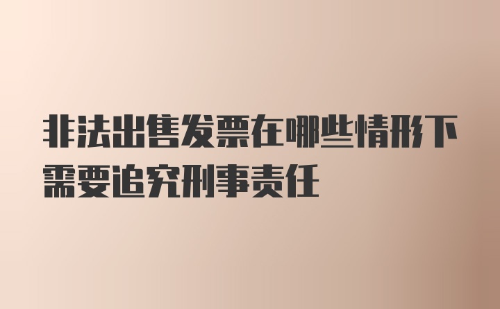 非法出售发票在哪些情形下需要追究刑事责任