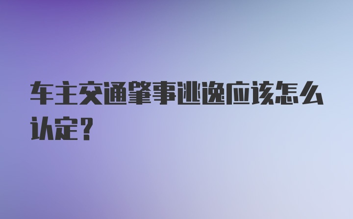 车主交通肇事逃逸应该怎么认定？