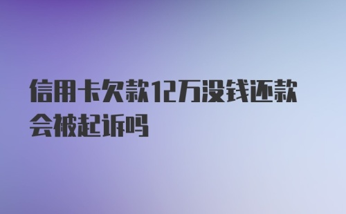 信用卡欠款12万没钱还款会被起诉吗