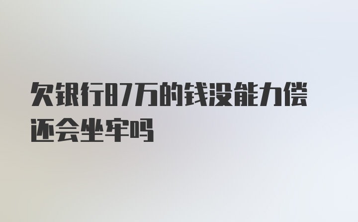 欠银行87万的钱没能力偿还会坐牢吗