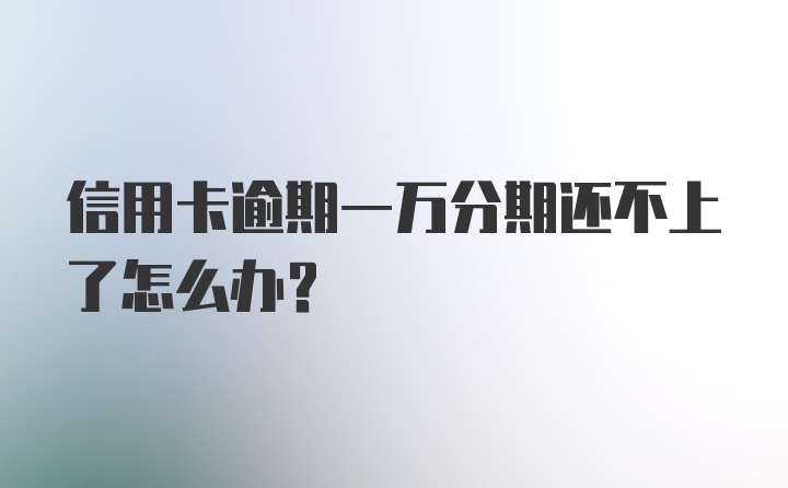 信用卡逾期一万分期还不上了怎么办？