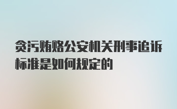 贪污贿赂公安机关刑事追诉标准是如何规定的