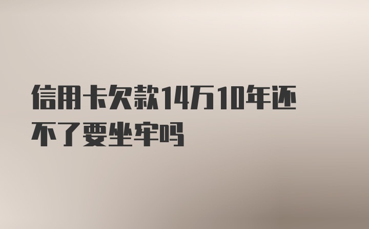 信用卡欠款14万10年还不了要坐牢吗