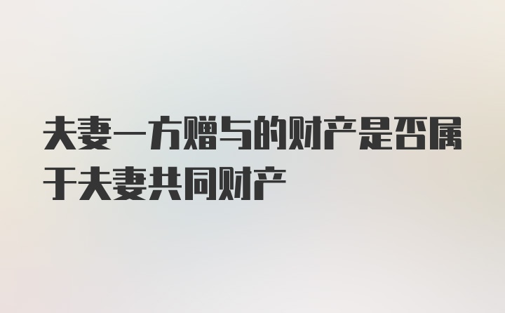 夫妻一方赠与的财产是否属于夫妻共同财产