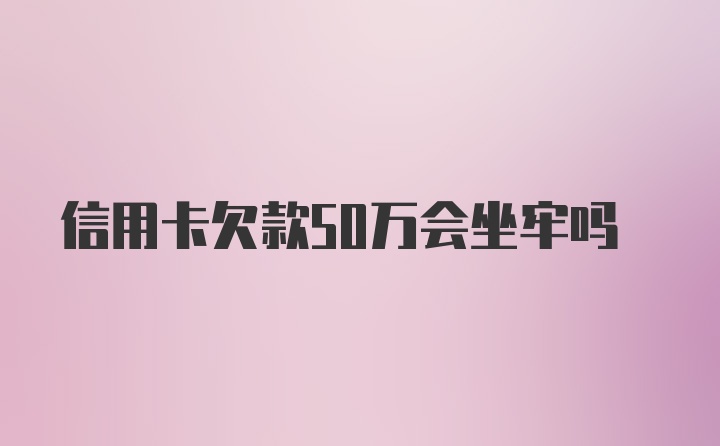 信用卡欠款50万会坐牢吗