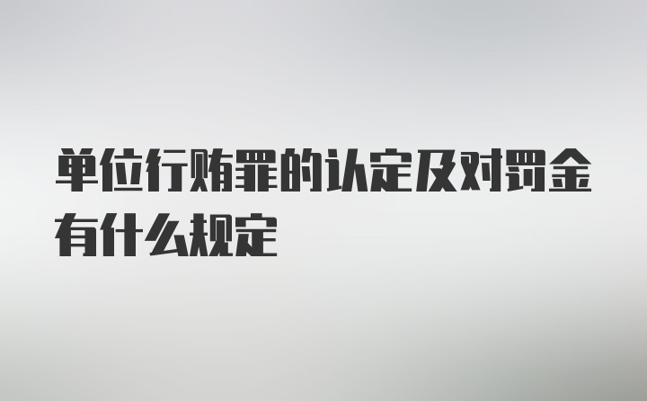 单位行贿罪的认定及对罚金有什么规定