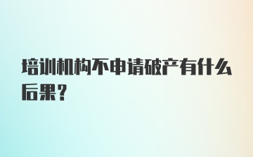 培训机构不申请破产有什么后果？