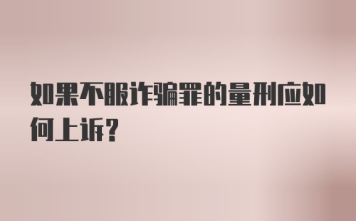 如果不服诈骗罪的量刑应如何上诉？