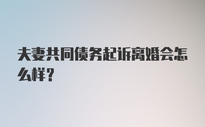 夫妻共同债务起诉离婚会怎么样？