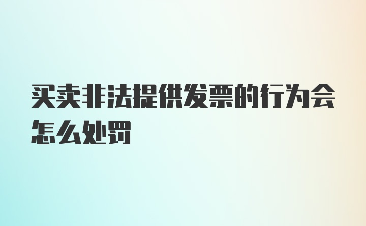 买卖非法提供发票的行为会怎么处罚