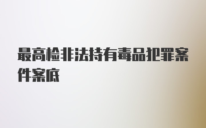 最高检非法持有毒品犯罪案件案底