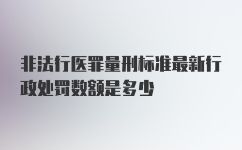 非法行医罪量刑标准最新行政处罚数额是多少