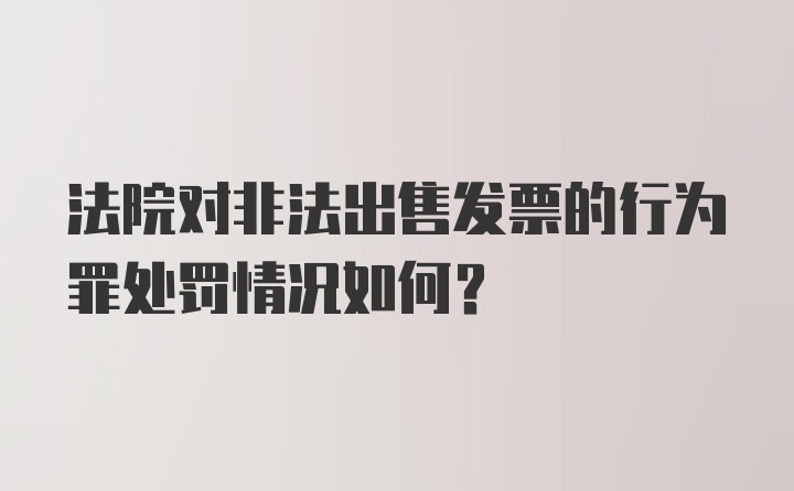 法院对非法出售发票的行为罪处罚情况如何？