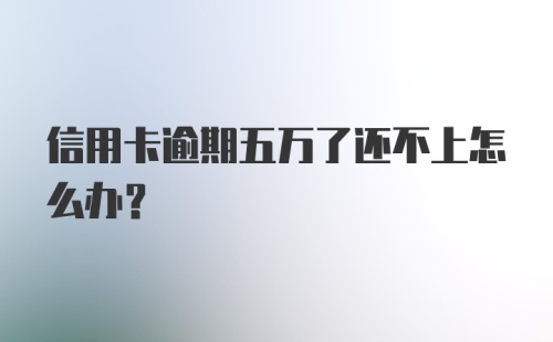 信用卡逾期五万了还不上怎么办？