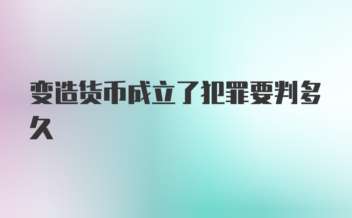 变造货币成立了犯罪要判多久