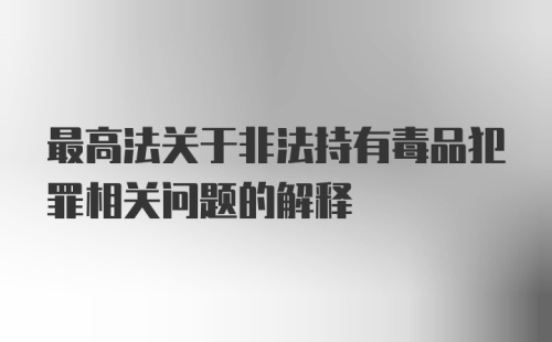 最高法关于非法持有毒品犯罪相关问题的解释