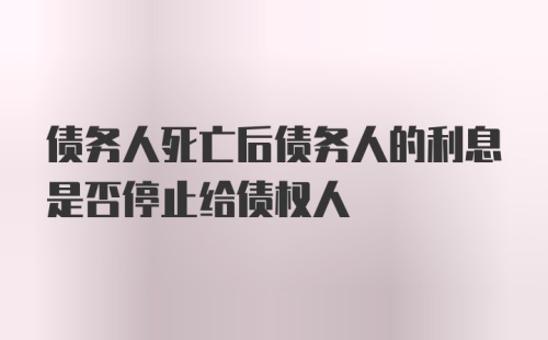 债务人死亡后债务人的利息是否停止给债权人