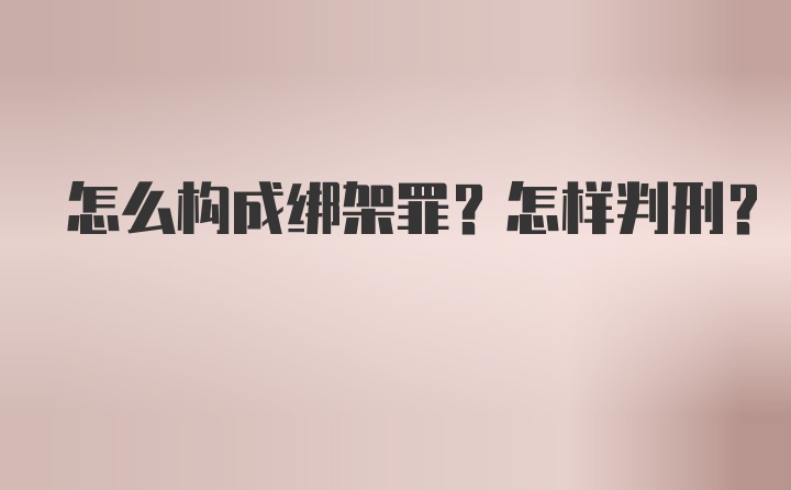 怎么构成绑架罪？怎样判刑？