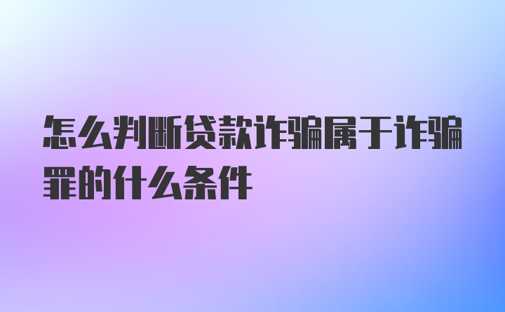 怎么判断贷款诈骗属于诈骗罪的什么条件