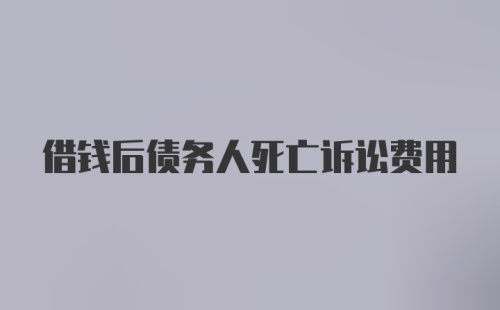 借钱后债务人死亡诉讼费用