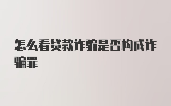 怎么看贷款诈骗是否构成诈骗罪