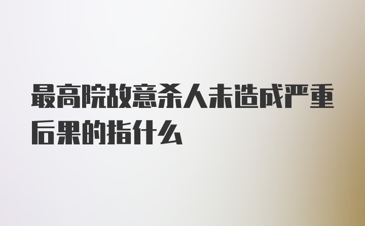 最高院故意杀人未造成严重后果的指什么