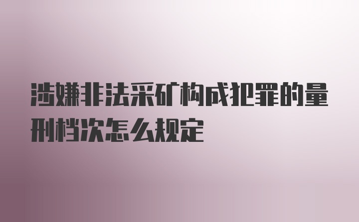 涉嫌非法采矿构成犯罪的量刑档次怎么规定