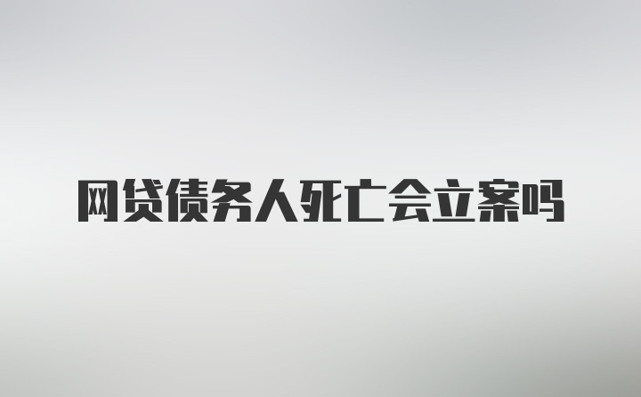 网贷债务人死亡会立案吗