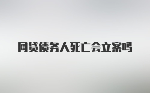 网贷债务人死亡会立案吗