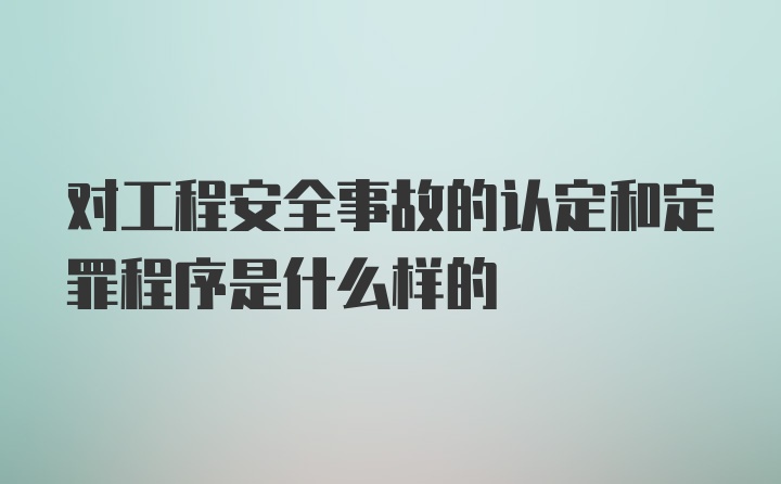 对工程安全事故的认定和定罪程序是什么样的