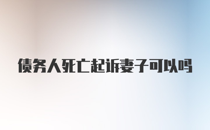 债务人死亡起诉妻子可以吗