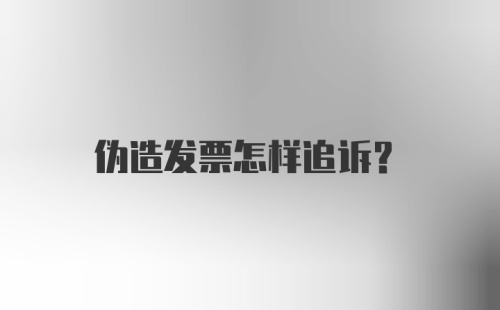 伪造发票怎样追诉？